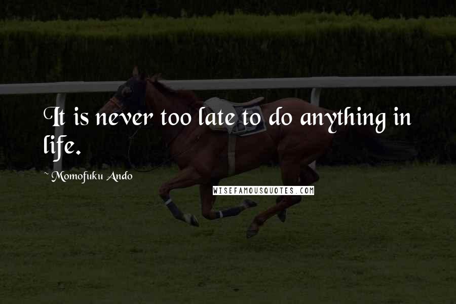 Momofuku Ando quotes: It is never too late to do anything in life.