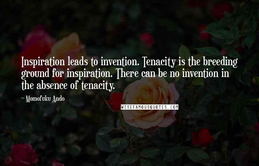 Momofuku Ando quotes: Inspiration leads to invention. Tenacity is the breeding ground for inspiration. There can be no invention in the absence of tenacity. Momofuku Ando quotes: Inspiration leads to invention. Tenacity is the breeding ground for inspiration. There can be no invention in the absence of tenacity.