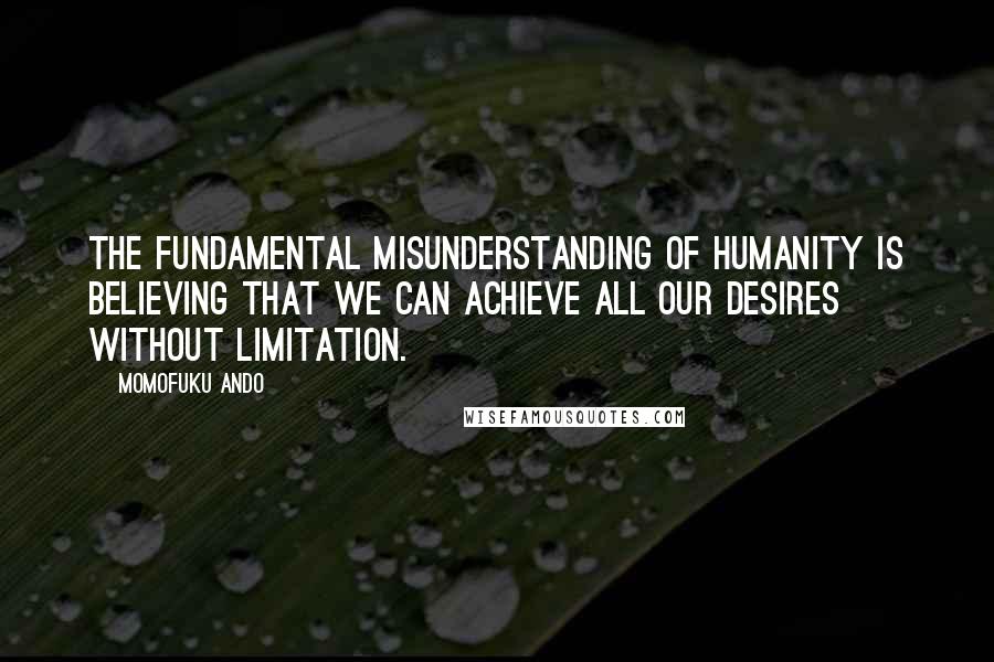 Momofuku Ando quotes: The fundamental misunderstanding of humanity is believing that we can achieve all our desires without limitation.