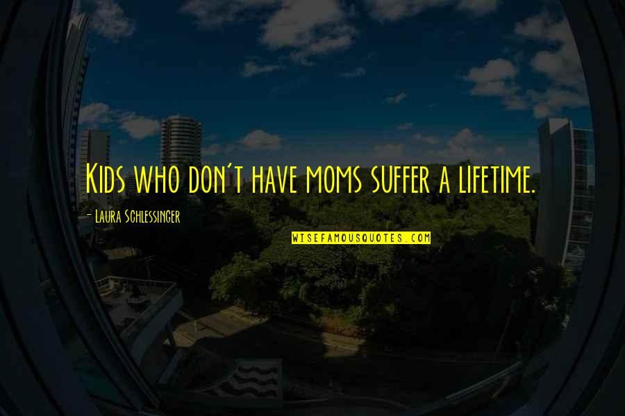 Moms From Kids Quotes By Laura Schlessinger: Kids who don't have moms suffer a lifetime.