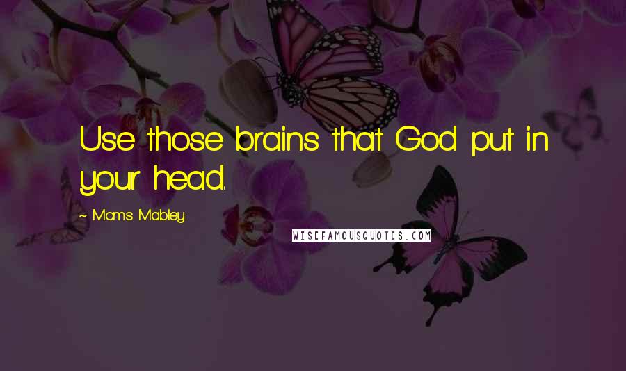 Moms Mabley quotes: Use those brains that God put in your head.