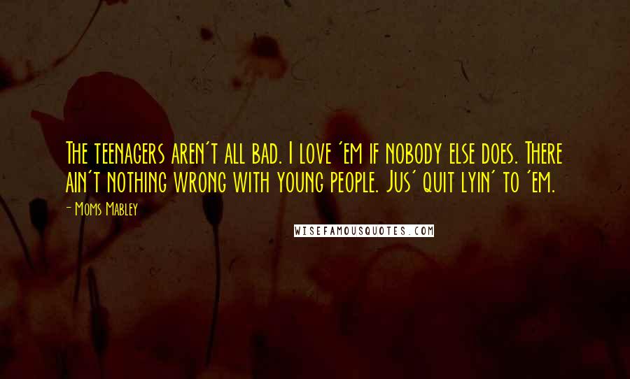 Moms Mabley quotes: The teenagers aren't all bad. I love 'em if nobody else does. There ain't nothing wrong with young people. Jus' quit lyin' to 'em.