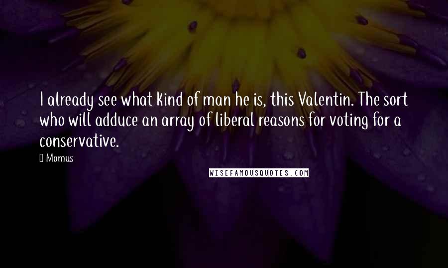 Momus quotes: I already see what kind of man he is, this Valentin. The sort who will adduce an array of liberal reasons for voting for a conservative.