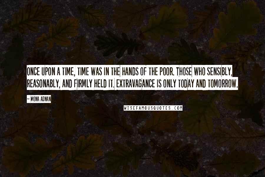 Mona Adnan quotes: Once upon a time, time was in the hands of the poor. Those who sensibly, reasonably, and firmly held it. Extravagance is only today and tomorrow.