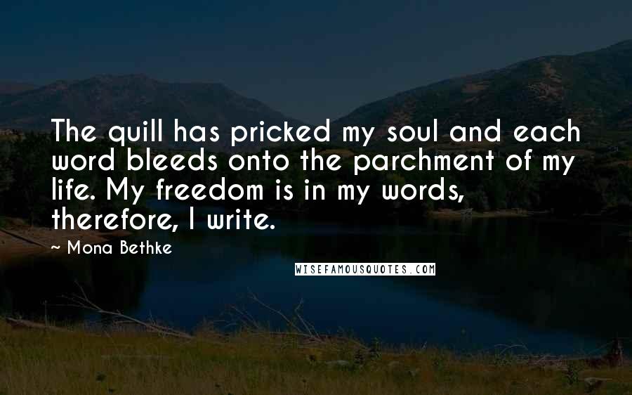 Mona Bethke quotes: The quill has pricked my soul and each word bleeds onto the parchment of my life. My freedom is in my words, therefore, I write.