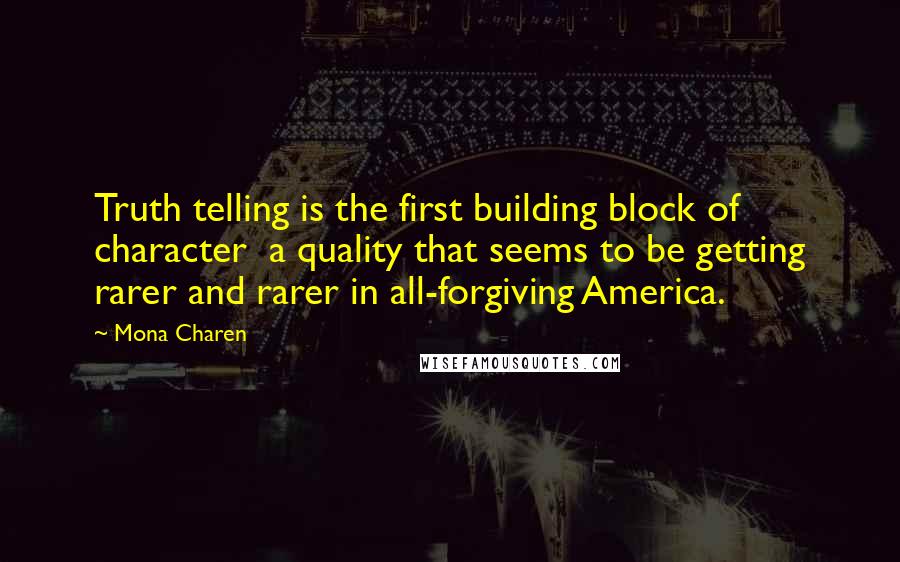 Mona Charen quotes: Truth telling is the first building block of character a quality that seems to be getting rarer and rarer in all-forgiving America.