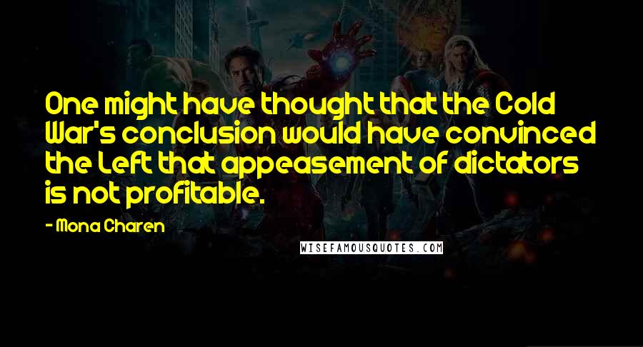 Mona Charen quotes: One might have thought that the Cold War's conclusion would have convinced the Left that appeasement of dictators is not profitable.
