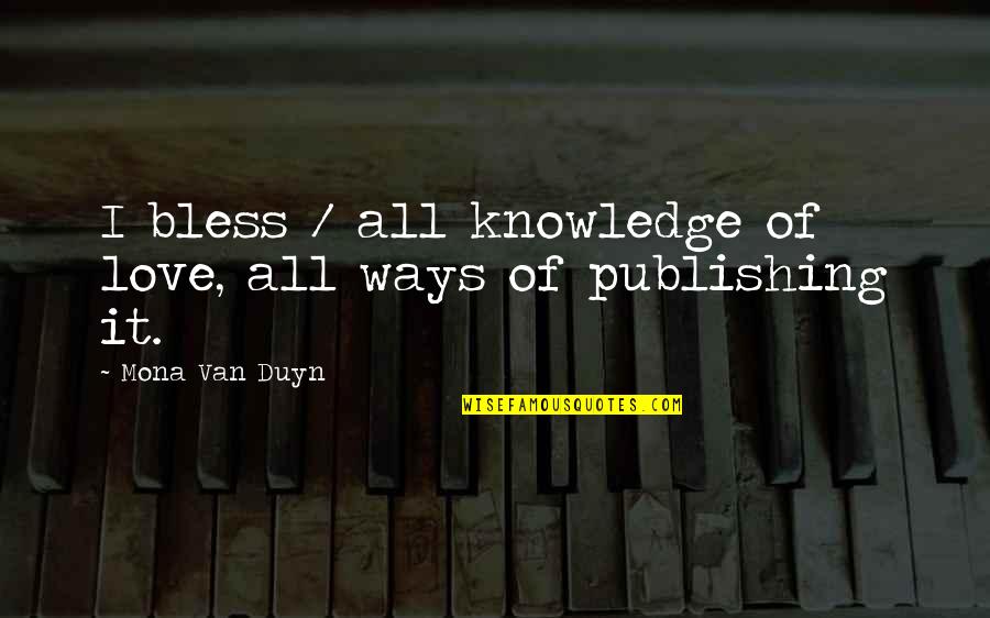 Mona Duyn Quotes By Mona Van Duyn: I bless / all knowledge of love, all Mona Duyn Quotes By Mona Van Duyn: I bless / all knowledge of love, all