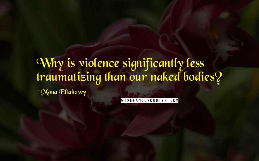 Mona Eltahawy quotes: Why is violence significantly less traumatizing than our naked bodies?