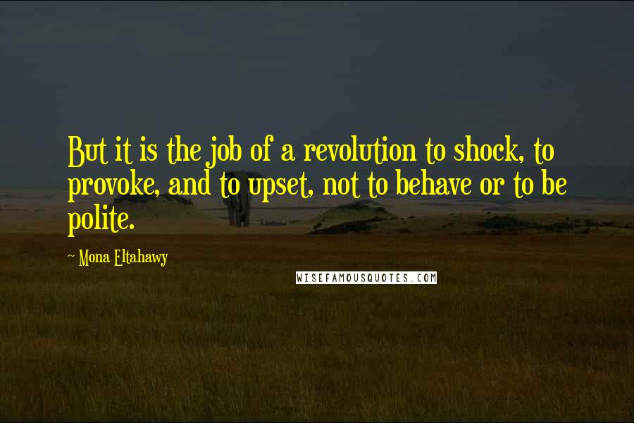 Mona Eltahawy quotes: But it is the job of a revolution to shock, to provoke, and to upset, not to behave or to be polite.