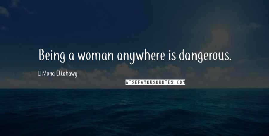 Mona Eltahawy quotes: Being a woman anywhere is dangerous.