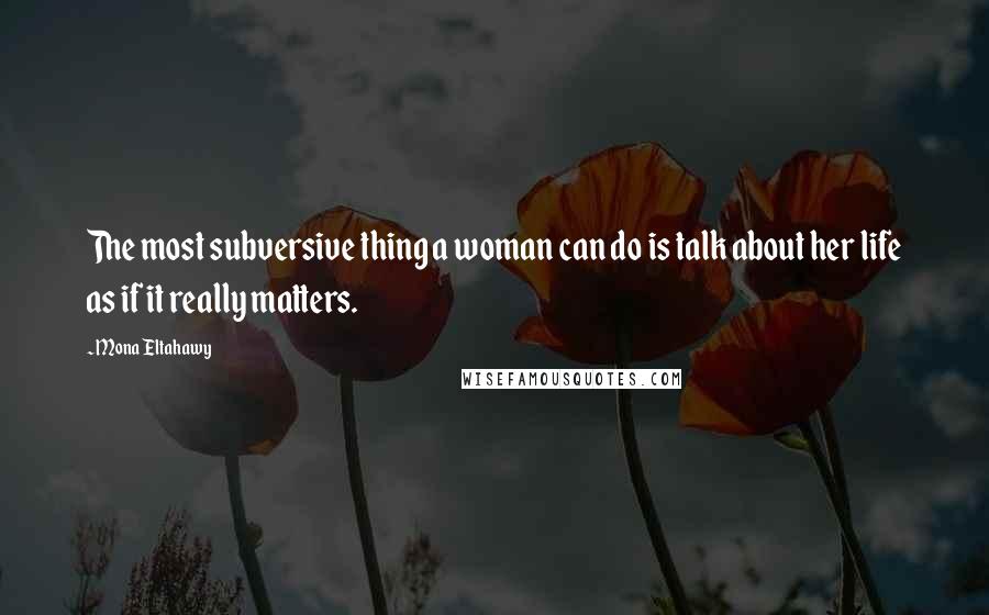 Mona Eltahawy quotes: The most subversive thing a woman can do is talk about her life as if it really matters.