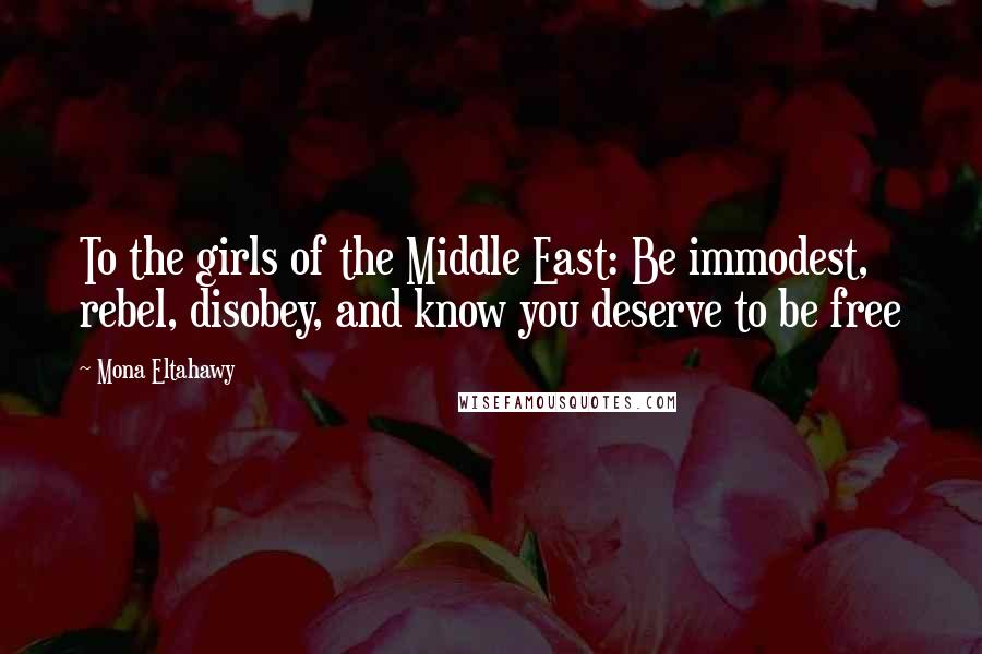 Mona Eltahawy quotes: To the girls of the Middle East: Be immodest, rebel, disobey, and know you deserve to be free