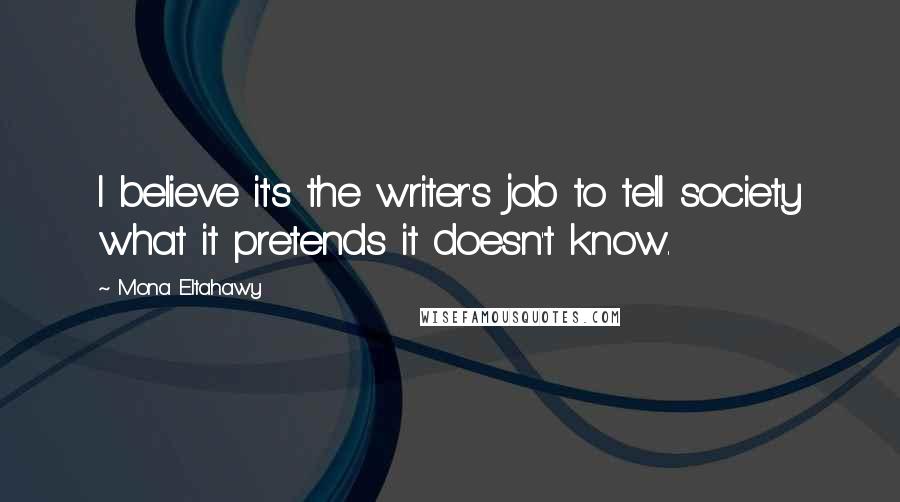 Mona Eltahawy quotes: I believe it's the writer's job to tell society what it pretends it doesn't know.