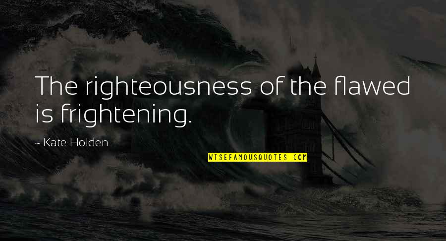 Mona Eltahawy Quotes By Kate Holden: The righteousness of the flawed is frightening.