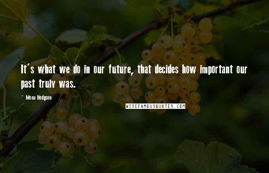 Mona Hodgson quotes: It's what we do in our future, that decides how important our past truly was.