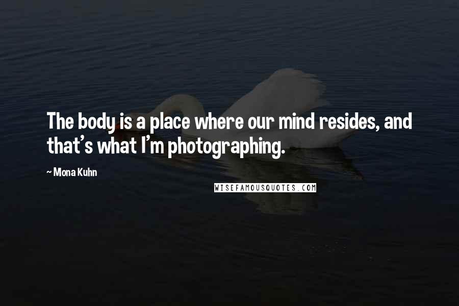 Mona Kuhn quotes: The body is a place where our mind resides, and that's what I'm photographing.