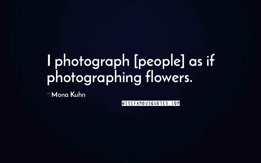 Mona Kuhn quotes: I photograph [people] as if photographing flowers.