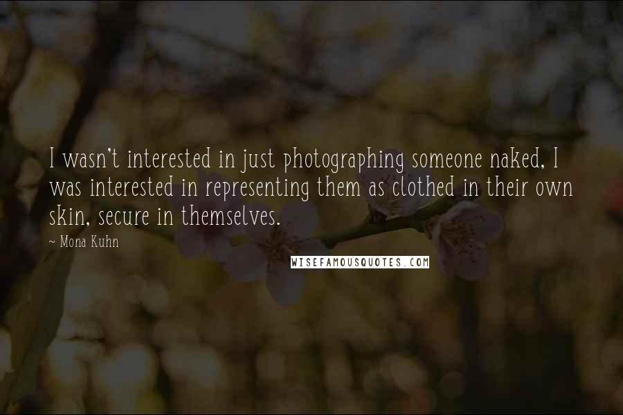 Mona Kuhn quotes: I wasn't interested in just photographing someone naked, I was interested in representing them as clothed in their own skin, secure in themselves. Mona Kuhn quotes: I wasn't interested in just photographing someone naked, I was interested in representing them as clothed in their own skin, secure in themselves.
