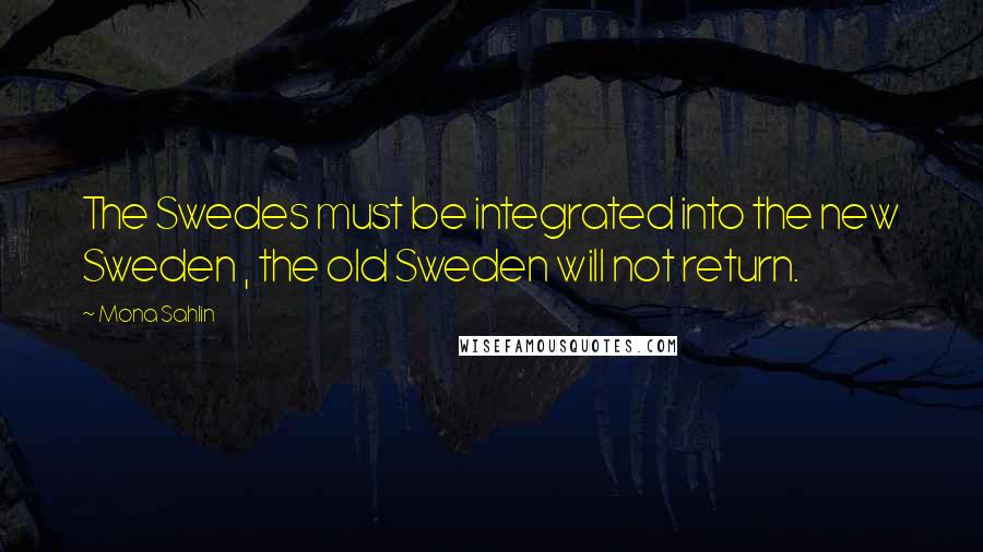 Mona Sahlin quotes: The Swedes must be integrated into the new Sweden , the old Sweden will not return.