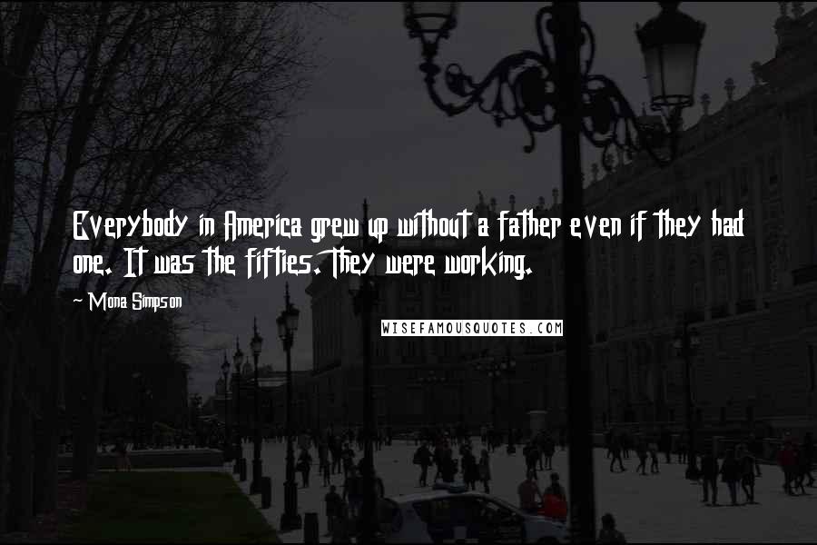 Mona Simpson quotes: Everybody in America grew up without a father even if they had one. It was the fifties. They were working. Mona Simpson quotes: Everybody in America grew up without a father even if they had one. It was the fifties. They were working.
