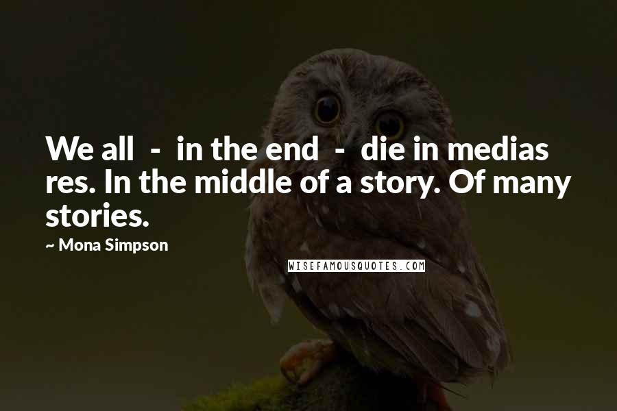 Mona Simpson quotes: We all - in the end - die in medias res. In the middle of a story. Of many stories.