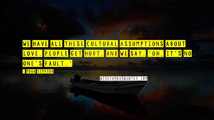 Mona Simpson quotes: We have all these cultural assumptions about love. People get hurt, and we say, 'Oh, it's no one's fault.'