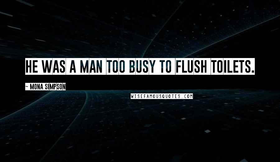 Mona Simpson quotes: He was a man too busy to flush toilets.