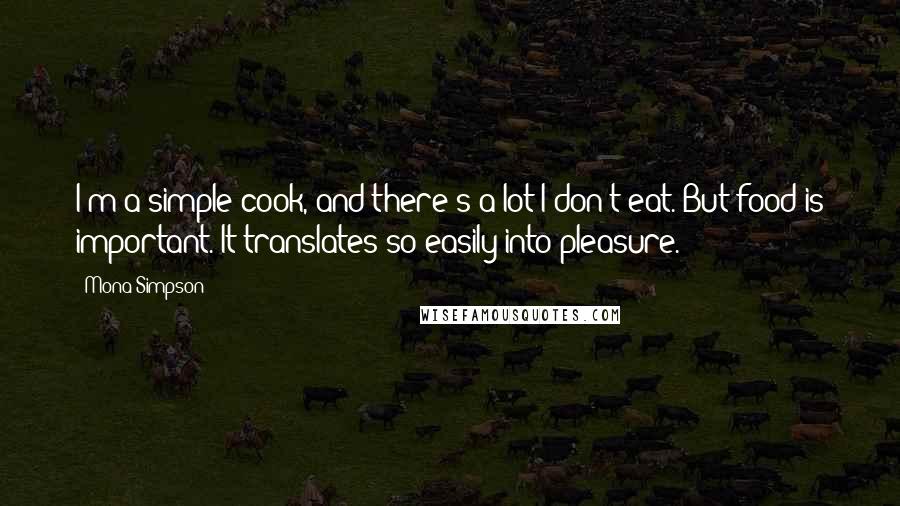 Mona Simpson quotes: I'm a simple cook, and there's a lot I don't eat. But food is important. It translates so easily into pleasure.