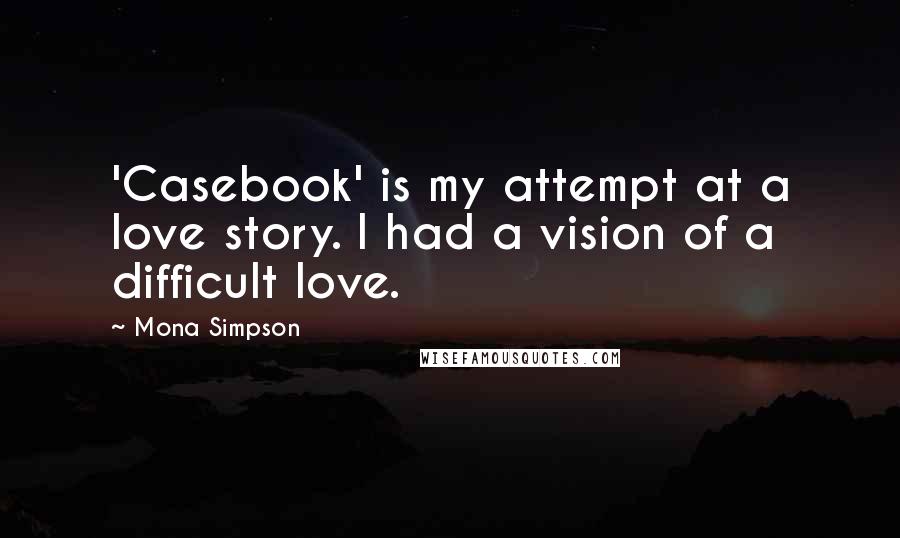 Mona Simpson quotes: 'Casebook' is my attempt at a love story. I had a vision of a difficult love.