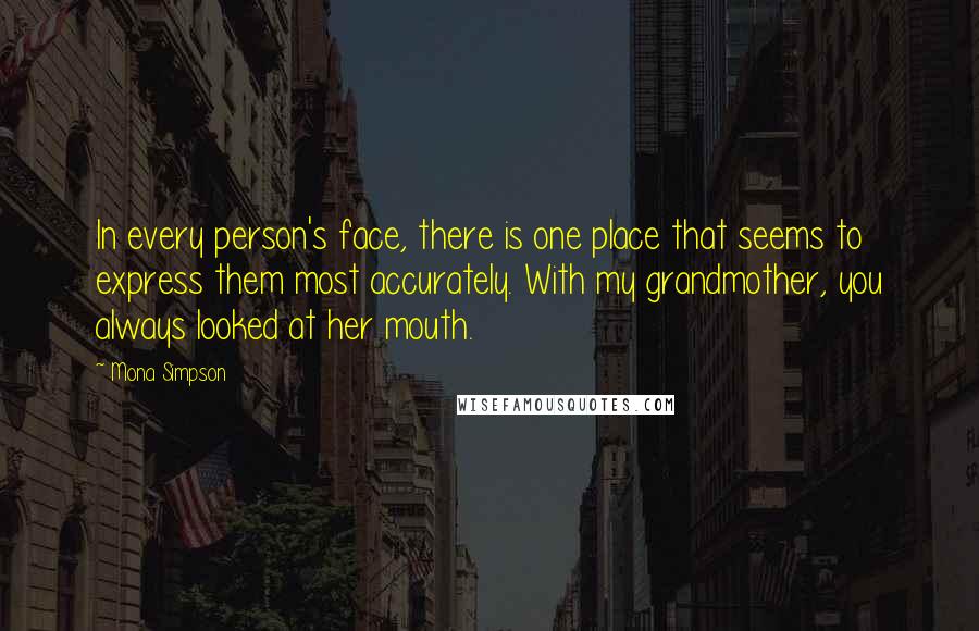 Mona Simpson quotes: In every person's face, there is one place that seems to express them most accurately. With my grandmother, you always looked at her mouth.