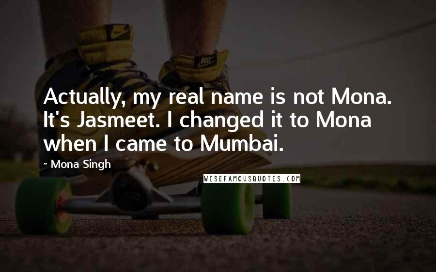 Mona Singh quotes: Actually, my real name is not Mona. It's Jasmeet. I changed it to Mona when I came to Mumbai.