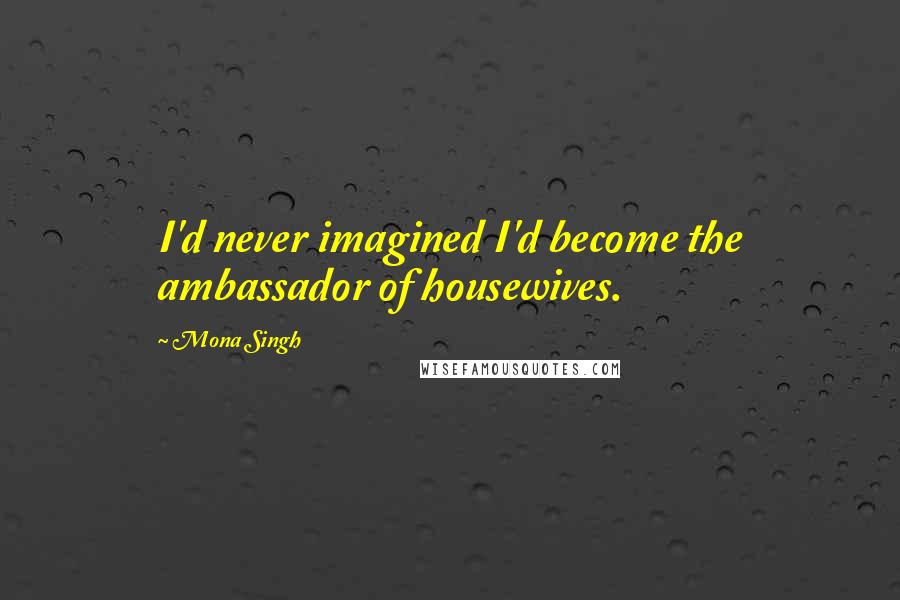 Mona Singh quotes: I'd never imagined I'd become the ambassador of housewives.