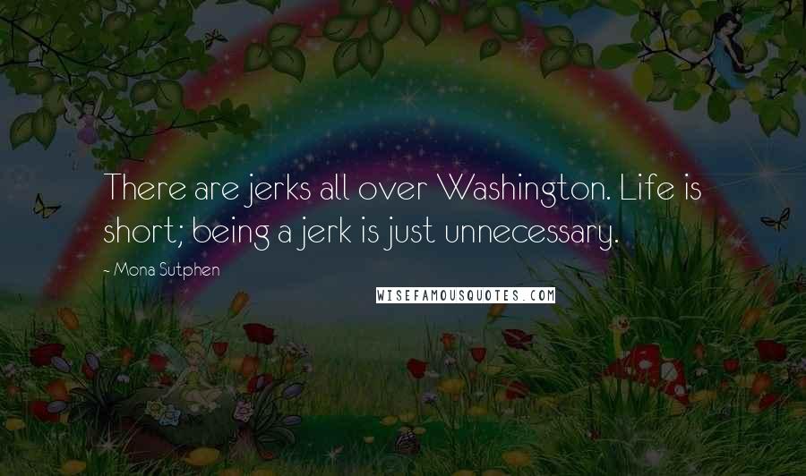 Mona Sutphen quotes: There are jerks all over Washington. Life is short; being a jerk is just unnecessary.