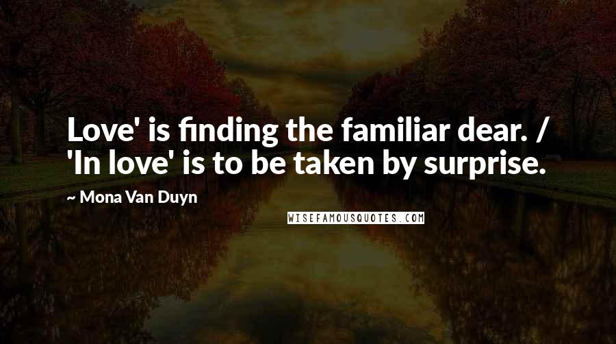 Mona Van Duyn quotes: Love' is finding the familiar dear. / 'In love' is to be taken by surprise.