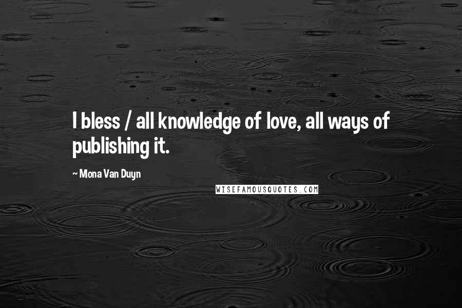 Mona Van Duyn quotes: I bless / all knowledge of love, all ways of publishing it.