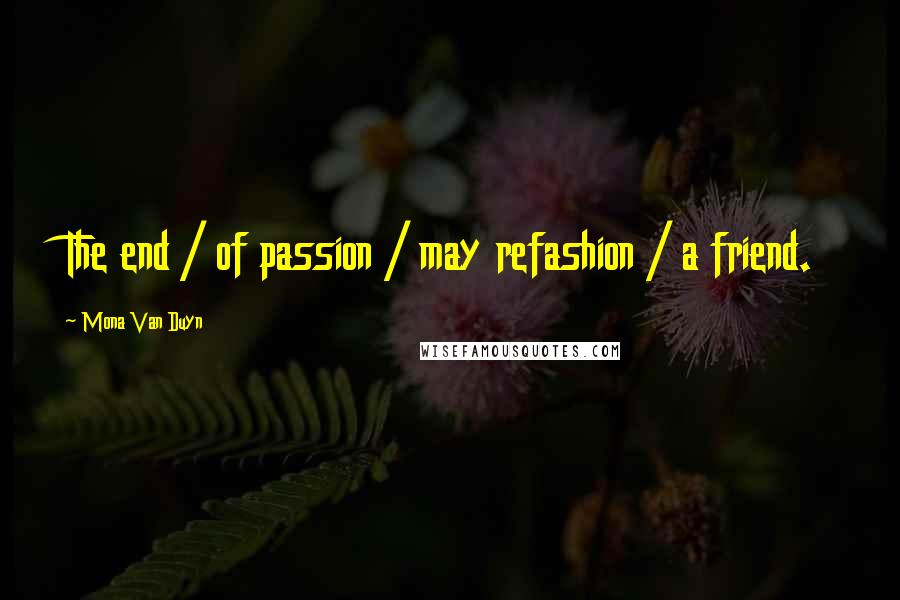 Mona Van Duyn quotes: The end / of passion / may refashion / a friend.