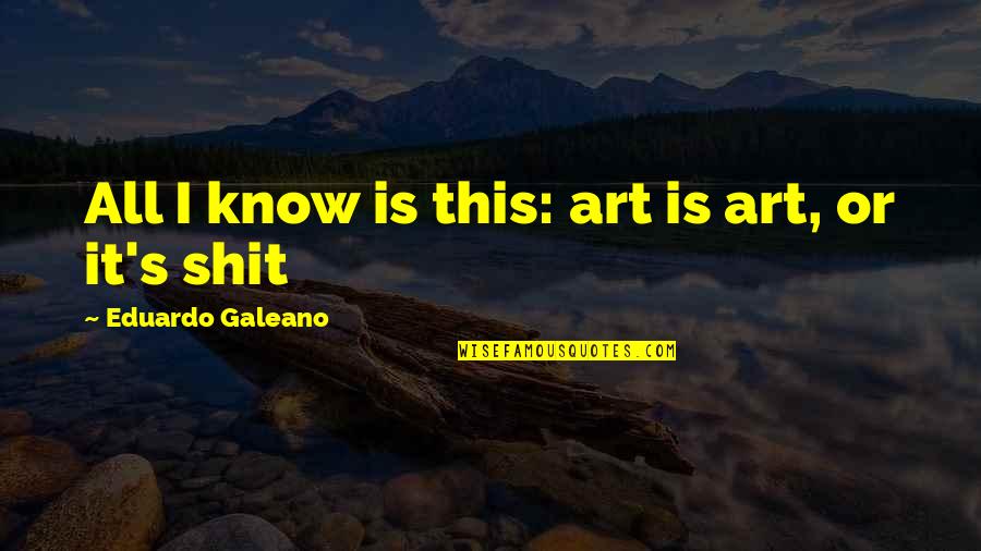 Monahans Clam Quotes By Eduardo Galeano: All I know is this: art is art, Monahans Clam Quotes By Eduardo Galeano: All I know is this: art is art,