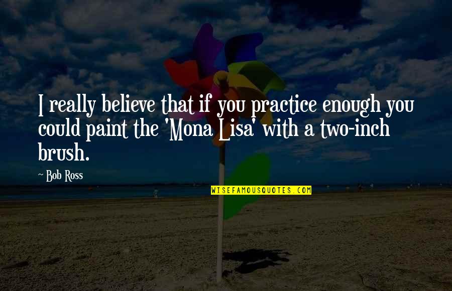 Mona's Quotes By Bob Ross: I really believe that if you practice enough
