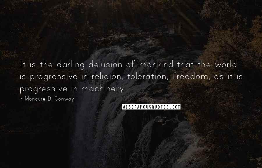 Moncure D. Conway quotes: It is the darling delusion of mankind that the world is progressive in religion, toleration, freedom, as it is progressive in machinery.
