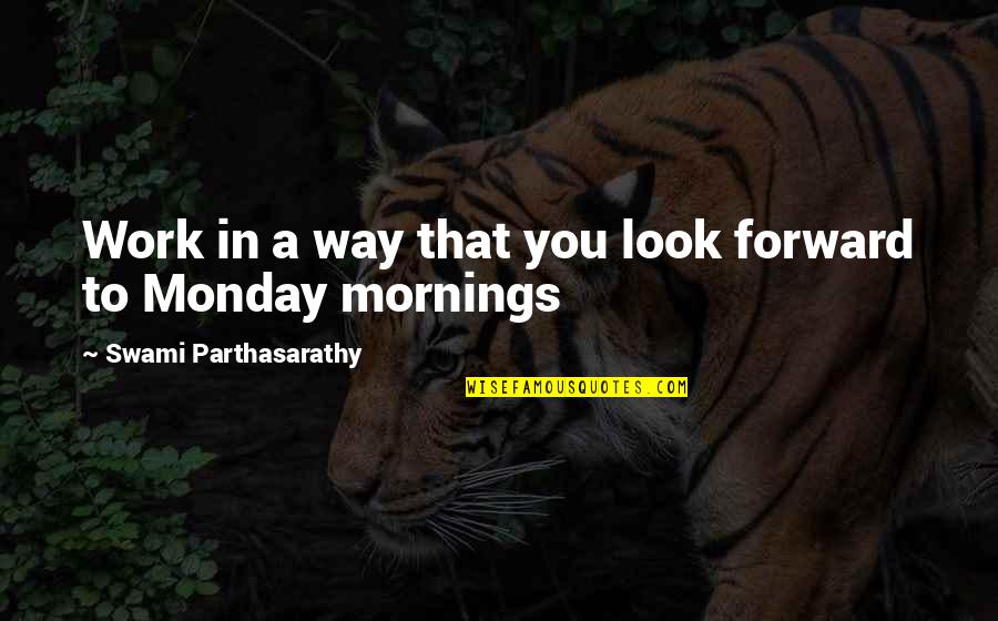 Monday At Work Quotes By Swami Parthasarathy: Work in a way that you look forward
