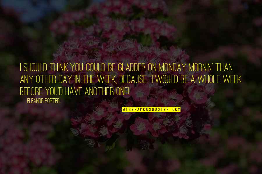 Monday Day Off Quotes By Eleanor Porter: I should think you could be gladder on Monday Day Off Quotes By Eleanor Porter: I should think you could be gladder on