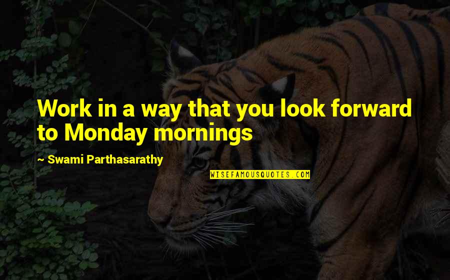 Monday Mornings At Work Quotes By Swami Parthasarathy: Work in a way that you look forward