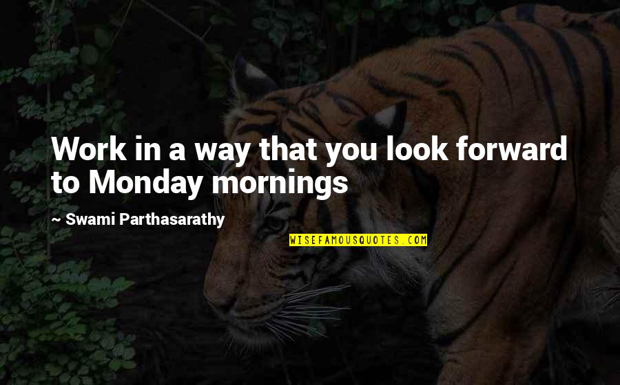 Monday Mornings Quotes By Swami Parthasarathy: Work in a way that you look forward Monday Mornings Quotes By Swami Parthasarathy: Work in a way that you look forward