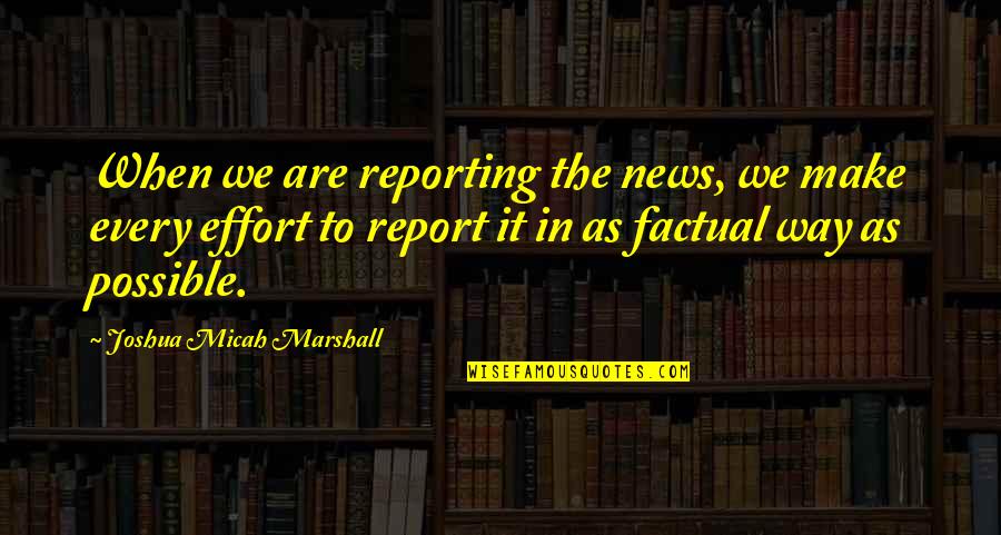 Monday Mornings Series Quotes By Joshua Micah Marshall: When we are reporting the news, we make