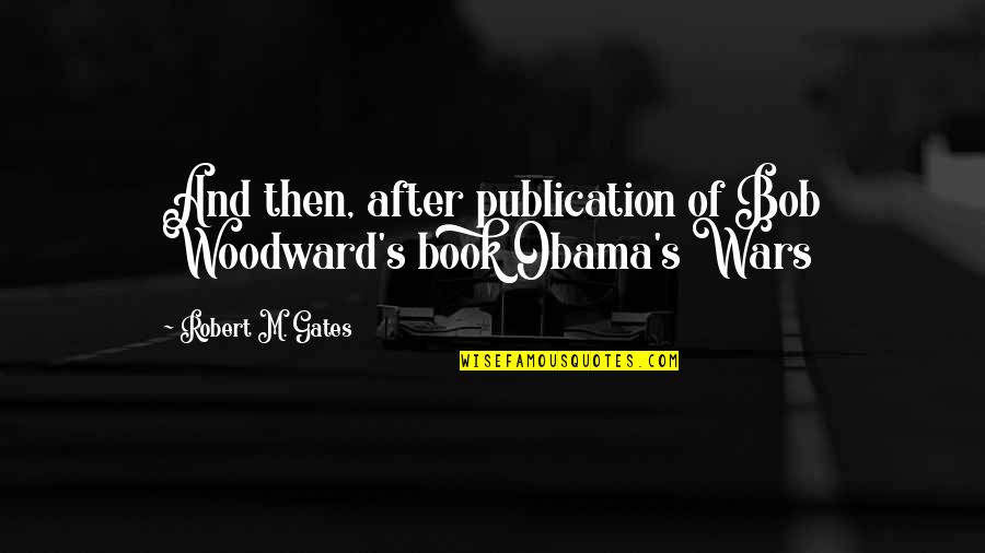 Monday November 1 Quotes By Robert M. Gates: And then, after publication of Bob Woodward's book Monday November 1 Quotes By Robert M. Gates: And then, after publication of Bob Woodward's book