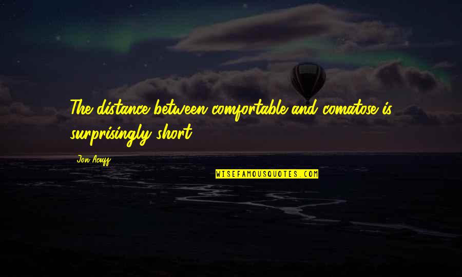 Monday Short Quotes By Jon Acuff: The distance between comfortable and comatose is surprisingly