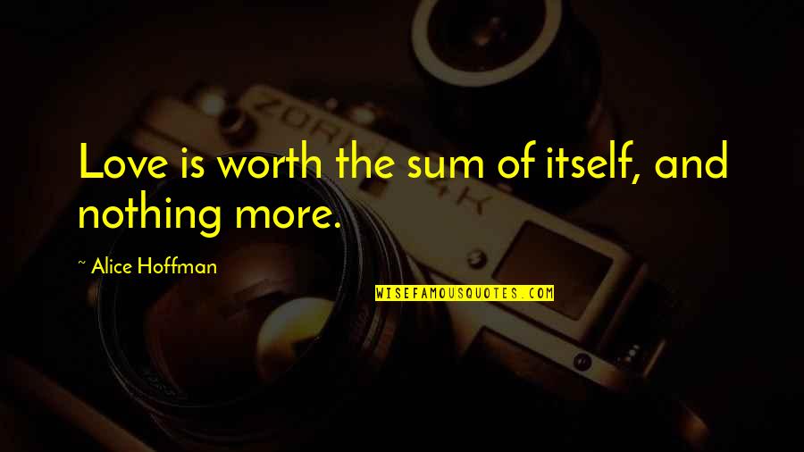 Monday Stinks Quotes By Alice Hoffman: Love is worth the sum of itself, and Monday Stinks Quotes By Alice Hoffman: Love is worth the sum of itself, and