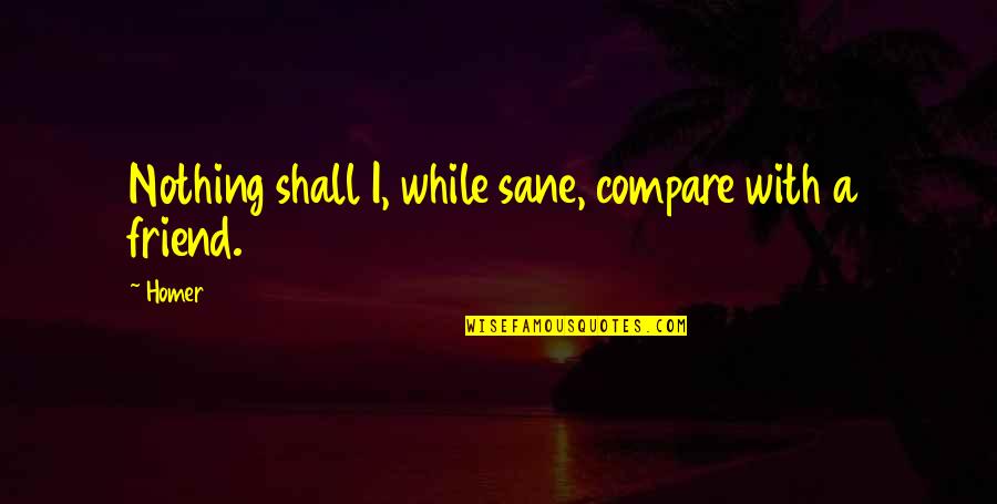 Mondays Pinterest Quotes By Homer: Nothing shall I, while sane, compare with a
