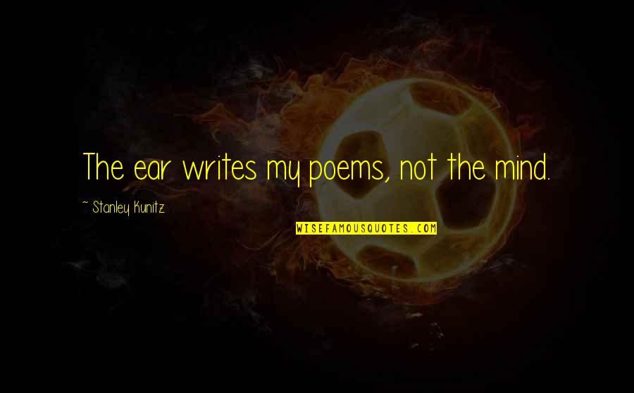 Mondragon Unibertsitatea Quotes By Stanley Kunitz: The ear writes my poems, not the mind. Mondragon Unibertsitatea Quotes By Stanley Kunitz: The ear writes my poems, not the mind.